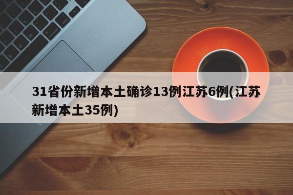 31省份新增本土确诊13例江苏6例(江苏新增本土35例)