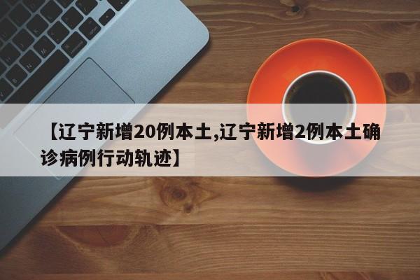 【辽宁新增20例本土,辽宁新增2例本土确诊病例行动轨迹】