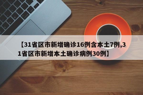 【31省区市新增确诊16例含本土7例,31省区市新增本土确诊病例30例】