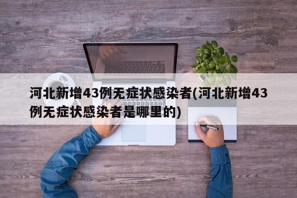 河北新增43例无症状感染者(河北新增43例无症状感染者是哪里的)
