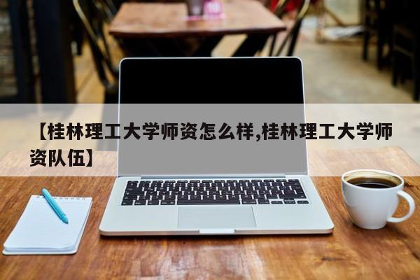 【桂林理工大学师资怎么样,桂林理工大学师资队伍】