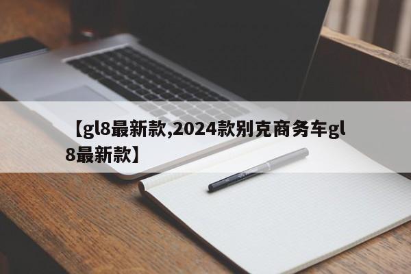 【gl8最新款,2024款别克商务车gl8最新款】