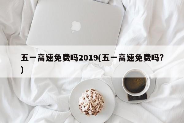 五一高速免费吗2019(五一高速免费吗?)