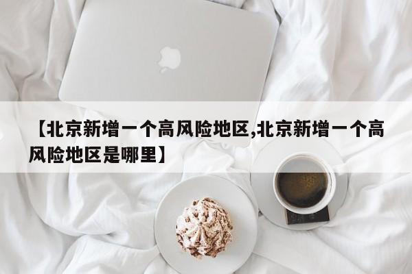 【北京新增一个高风险地区,北京新增一个高风险地区是哪里】
