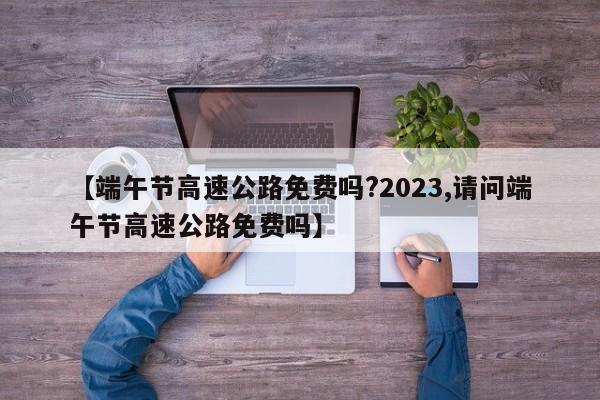【端午节高速公路免费吗?2023,请问端午节高速公路免费吗】