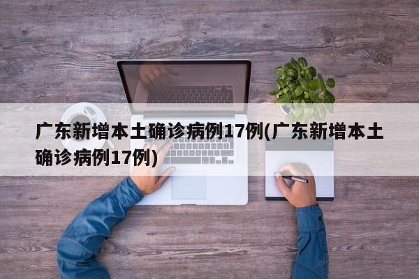 广东新增本土确诊病例17例(广东新增本土确诊病例17例)