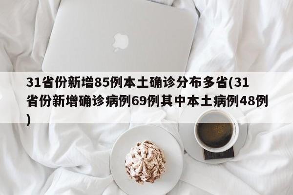 31省份新增85例本土确诊分布多省(31省份新增确诊病例69例其中本土病例48例)