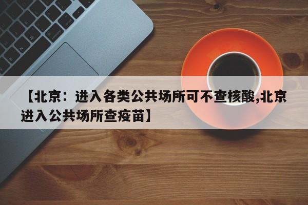 【北京：进入各类公共场所可不查核酸,北京进入公共场所查疫苗】