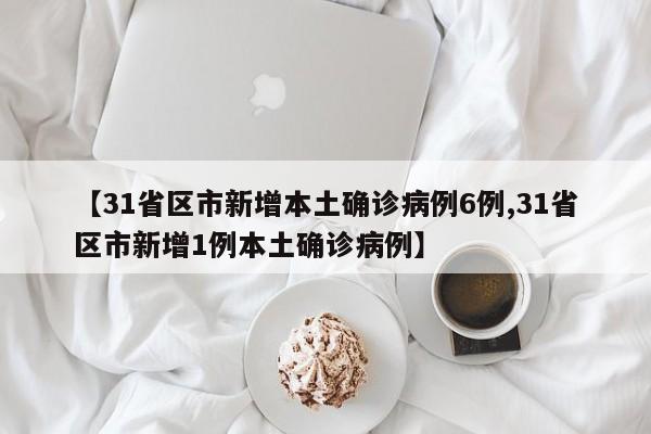 【31省区市新增本土确诊病例6例,31省区市新增1例本土确诊病例】