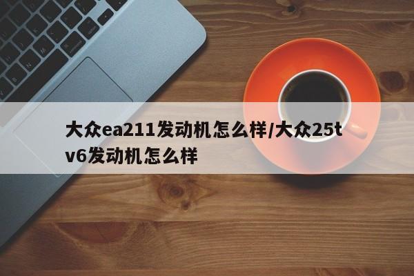 大众ea211发动机怎么样/大众25t v6发动机怎么样