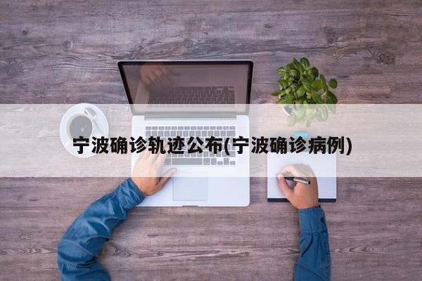 宁波确诊轨迹公布(宁波确诊病例)