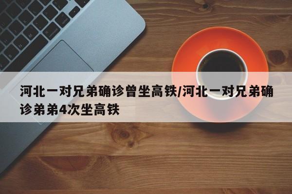河北一对兄弟确诊曾坐高铁/河北一对兄弟确诊弟弟4次坐高铁