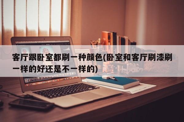 客厅跟卧室都刷一种颜色(卧室和客厅刷漆刷一样的好还是不一样的)