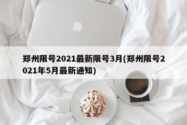 郑州限号2021最新限号3月(郑州限号2021年5月最新通知)