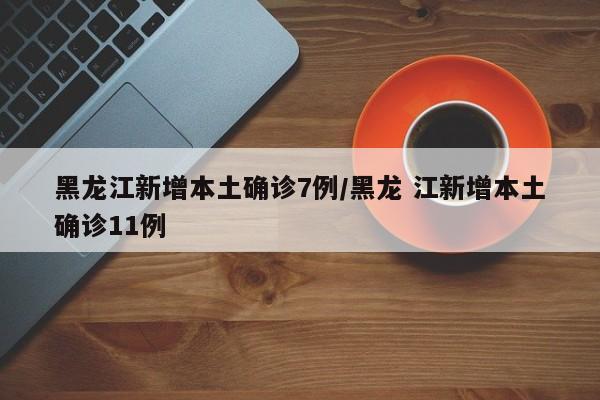 黑龙江新增本土确诊7例/黑龙 江新增本土确诊11例