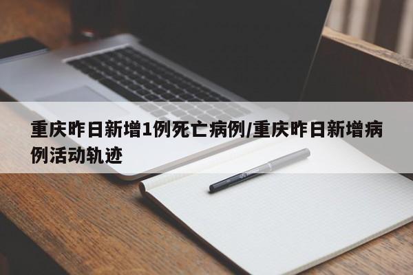 重庆昨日新增1例死亡病例/重庆昨日新增病例活动轨迹