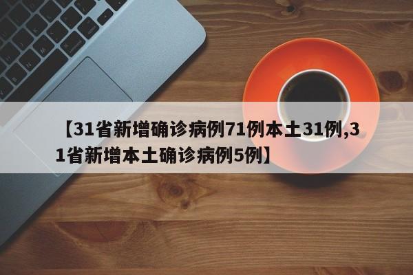 【31省新增确诊病例71例本土31例,31省新增本土确诊病例5例】
