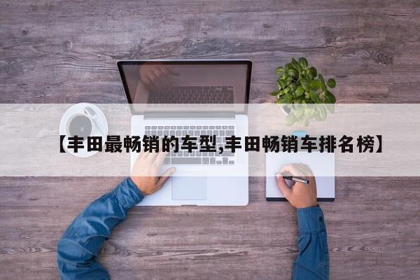【丰田最畅销的车型,丰田畅销车排名榜】
