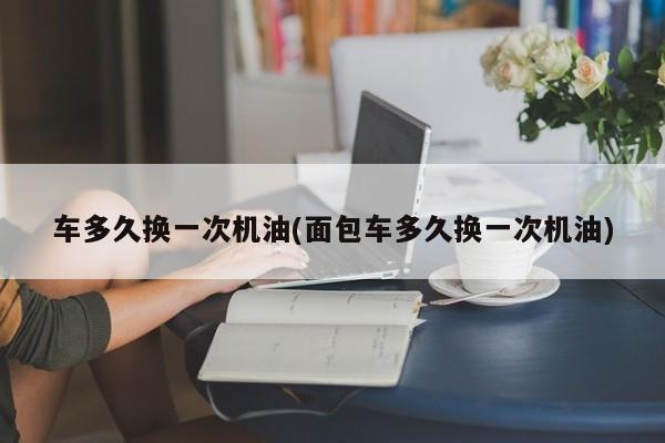 车多久换一次机油(面包车多久换一次机油)