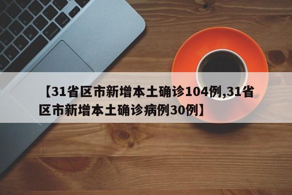 【31省区市新增本土确诊104例,31省区市新增本土确诊病例30例】