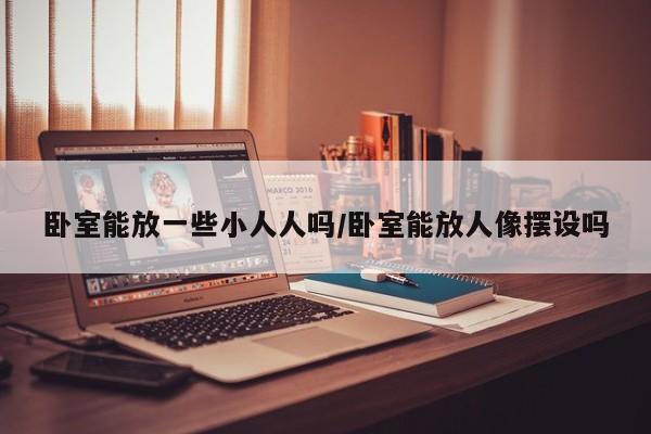 卧室能放一些小人人吗/卧室能放人像摆设吗