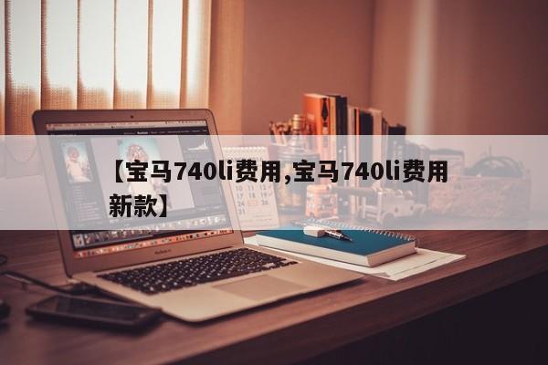 【宝马740li费用,宝马740li费用 新款】