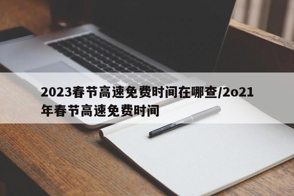 2023春节高速免费时间在哪查/2o21年春节高速免费时间