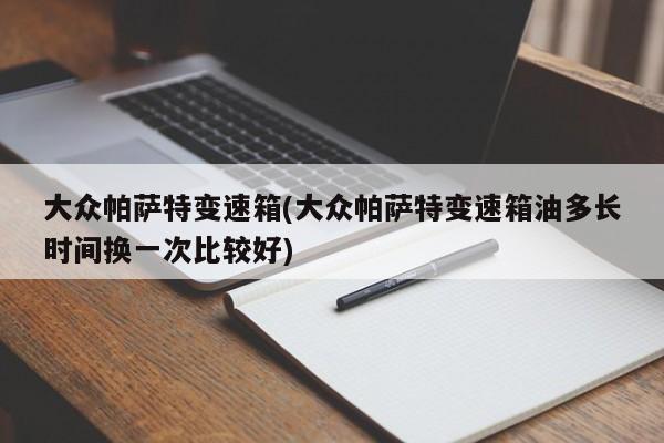 大众帕萨特变速箱(大众帕萨特变速箱油多长时间换一次比较好)