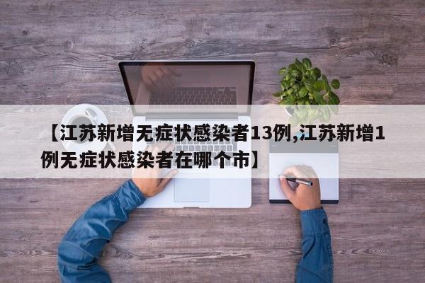 【江苏新增无症状感染者13例,江苏新增1例无症状感染者在哪个市】