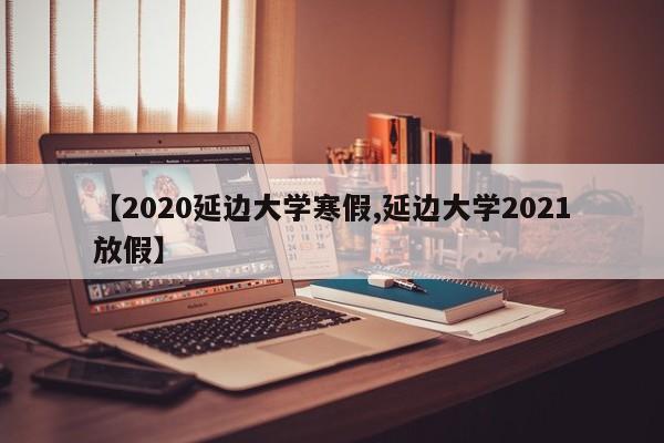 【2020延边大学寒假,延边大学2021放假】