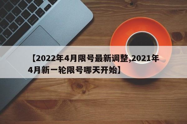 【2022年4月限号最新调整,2021年4月新一轮限号哪天开始】
