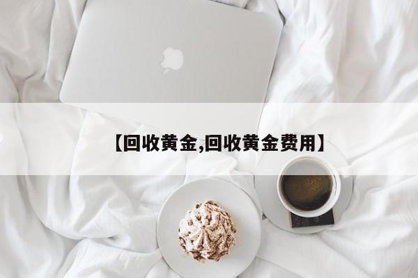 【回收黄金,回收黄金费用】
