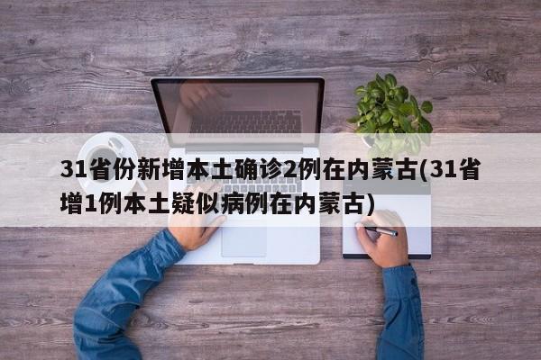 31省份新增本土确诊2例在内蒙古(31省增1例本土疑似病例在内蒙古)