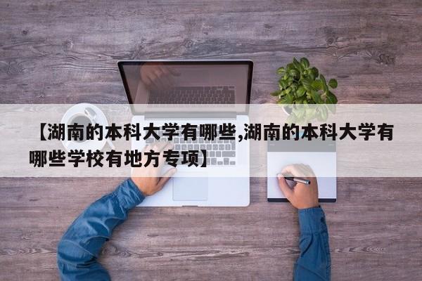 【湖南的本科大学有哪些,湖南的本科大学有哪些学校有地方专项】
