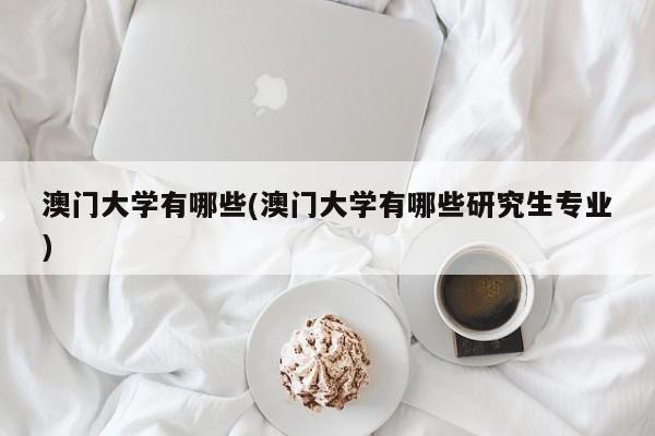 澳门大学有哪些(澳门大学有哪些研究生专业)