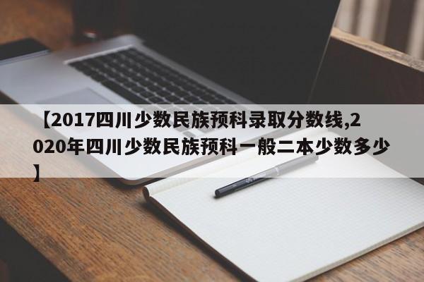 【2017四川少数民族预科录取分数线,2020年四川少数民族预科一般二本少数多少】