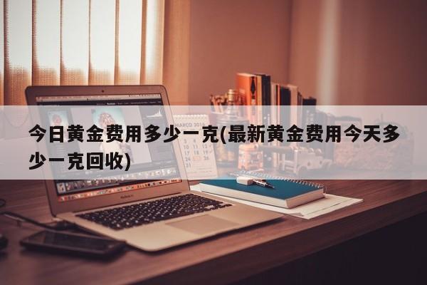 今日黄金费用多少一克(最新黄金费用今天多少一克回收)