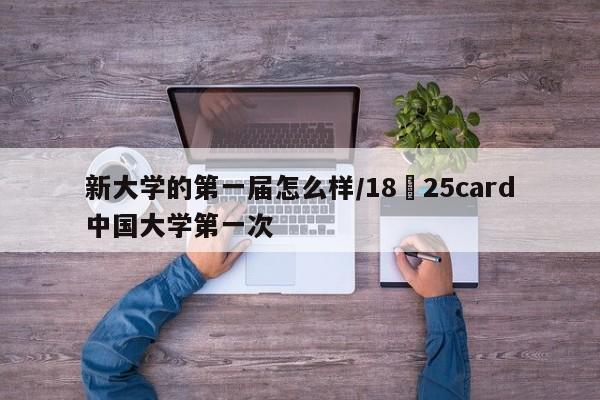 新大学的第一届怎么样/18−25card中国大学第一次