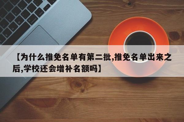 【为什么推免名单有第二批,推免名单出来之后,学校还会增补名额吗】