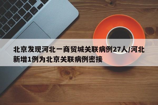 北京发现河北一商贸城关联病例27人/河北新增1例为北京关联病例密接