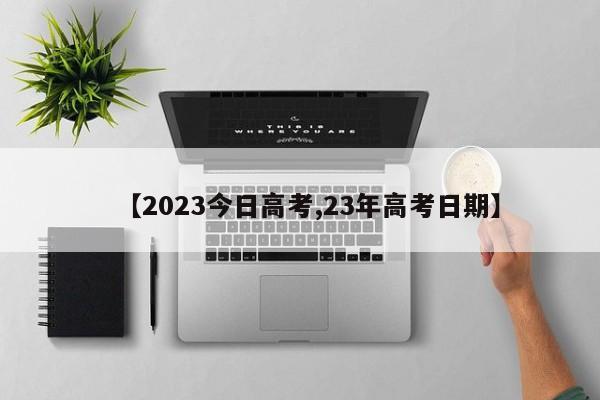 【2023今日高考,23年高考日期】
