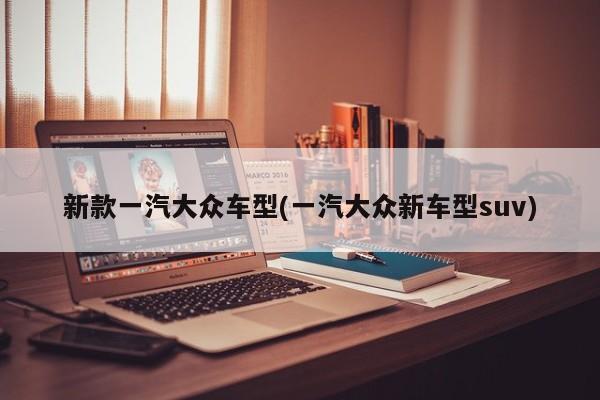 新款一汽大众车型(一汽大众新车型suv)