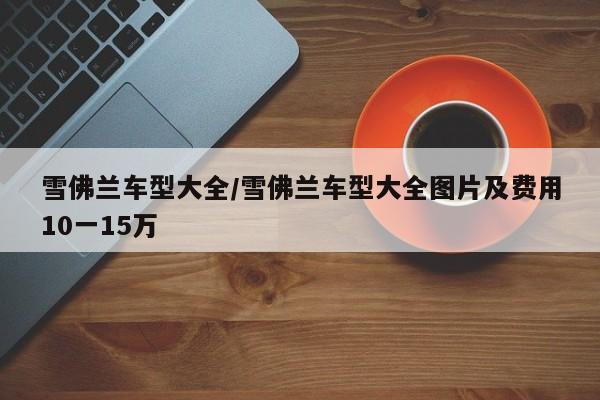雪佛兰车型大全/雪佛兰车型大全图片及费用10一15万