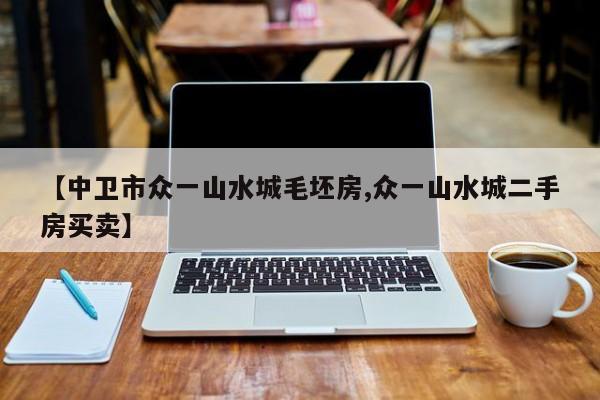 【中卫市众一山水城毛坯房,众一山水城二手房买卖】