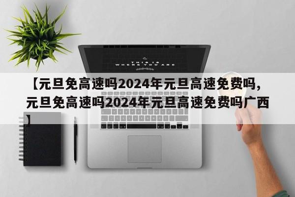 【元旦免高速吗2024年元旦高速免费吗,元旦免高速吗2024年元旦高速免费吗广西】
