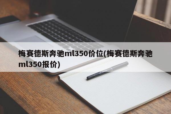 梅赛德斯奔驰ml350价位(梅赛德斯奔驰ml350报价)