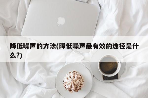 降低噪声的方法(降低噪声最有效的途径是什么?)