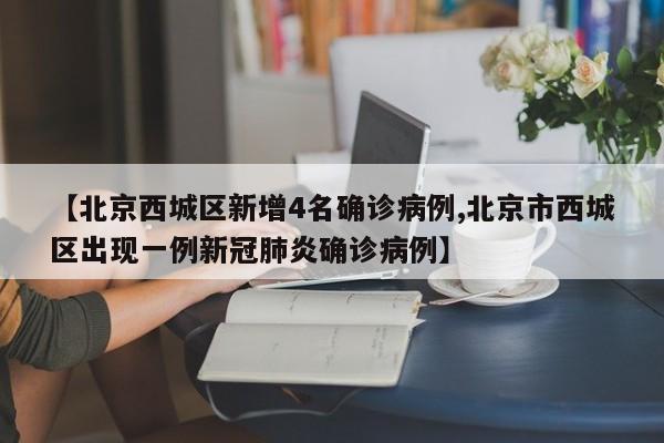 【北京西城区新增4名确诊病例,北京市西城区出现一例新冠肺炎确诊病例】