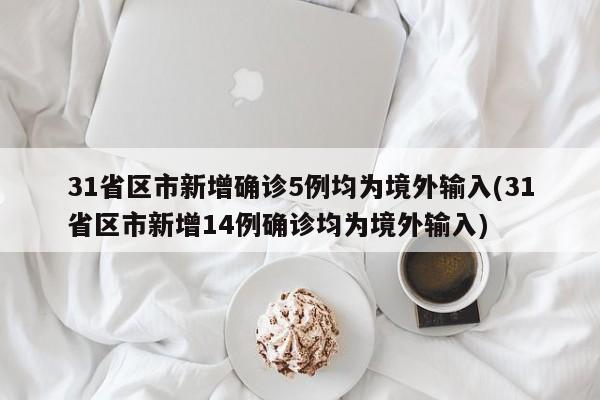 31省区市新增确诊5例均为境外输入(31省区市新增14例确诊均为境外输入)