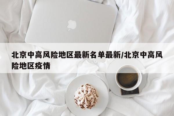 北京中高风险地区最新名单最新/北京中高风险地区疫情